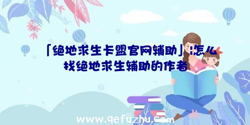 「绝地求生卡盟官网辅助」|怎么找绝地求生辅助的作者